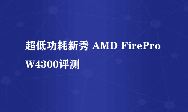 超低功耗新秀 AMD FirePro W4300评测