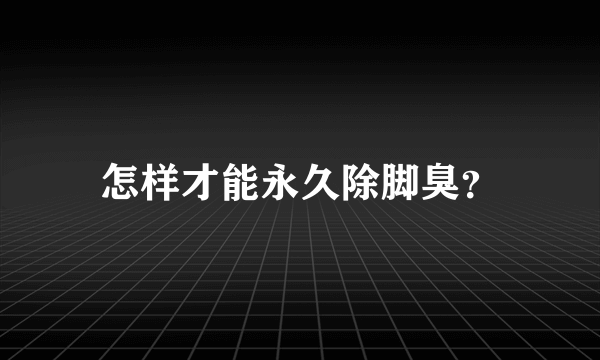 怎样才能永久除脚臭？