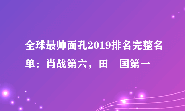 全球最帅面孔2019排名完整名单：肖战第六，田柾国第一