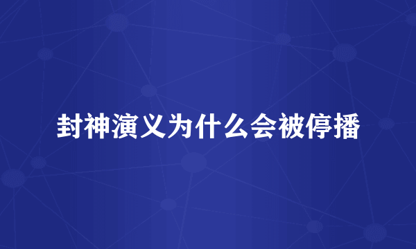 封神演义为什么会被停播