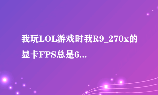 我玩LOL游戏时我R9_270x的显卡FPS总是60,是怎么回事?