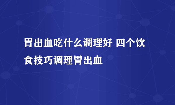 胃出血吃什么调理好 四个饮食技巧调理胃出血