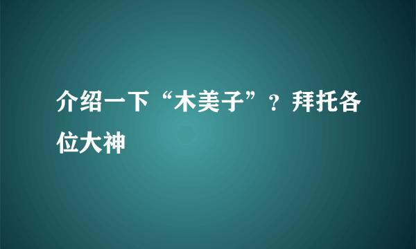 介绍一下“木美子”？拜托各位大神