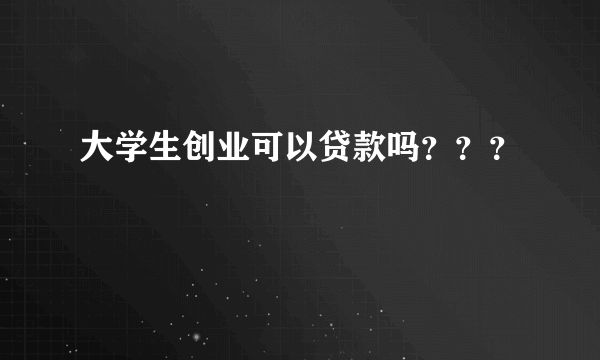 大学生创业可以贷款吗？？？