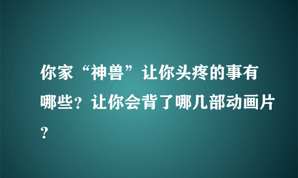 你家“神兽”让你头疼的事有哪些？让你会背了哪几部动画片？