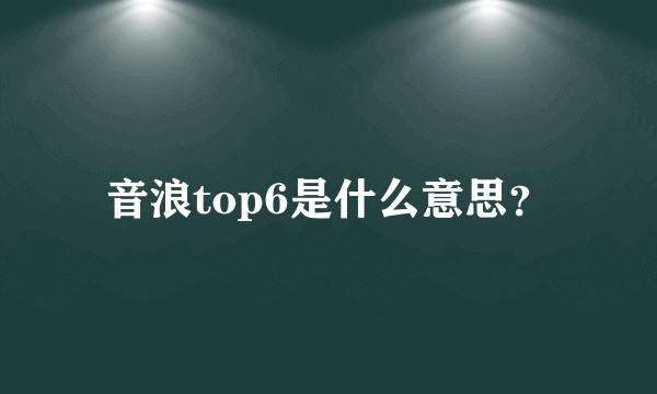 音浪top6是什么意思？