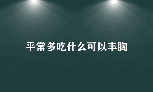 平常多吃什么可以丰胸