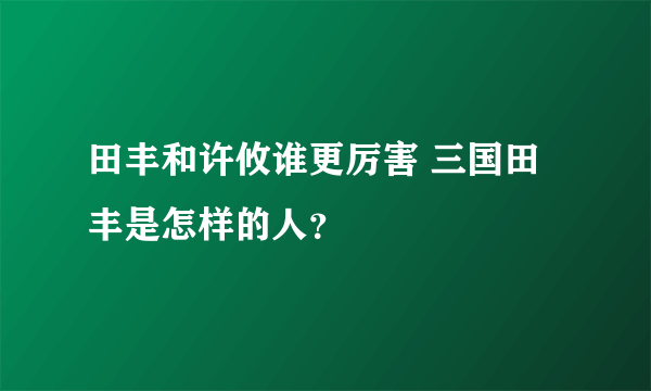 田丰和许攸谁更厉害 三国田丰是怎样的人？