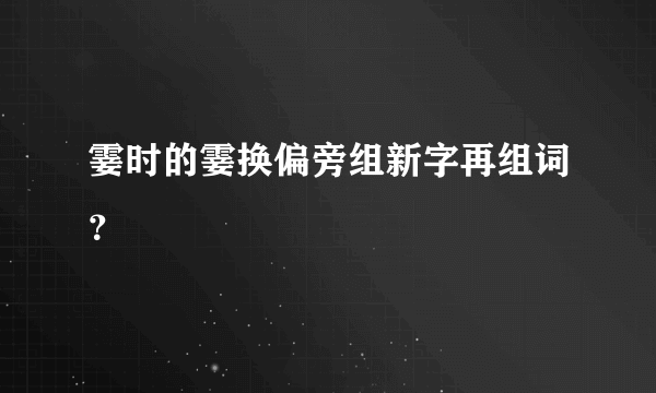 霎时的霎换偏旁组新字再组词？