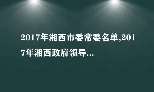 2017年湘西市委常委名单,2017年湘西政府领导班子名单