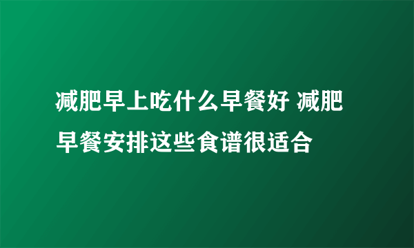 减肥早上吃什么早餐好 减肥早餐安排这些食谱很适合