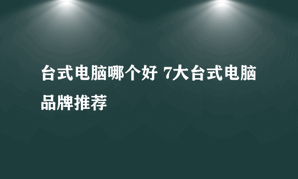 台式电脑哪个好 7大台式电脑品牌推荐