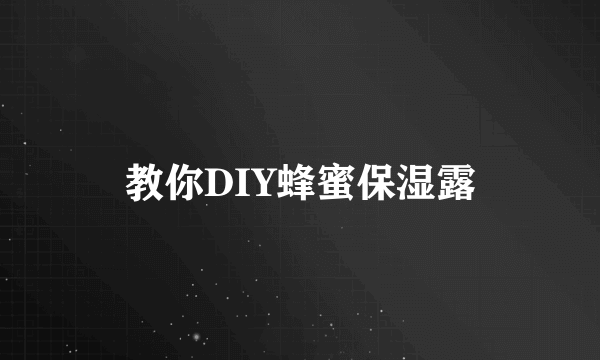 教你DIY蜂蜜保湿露