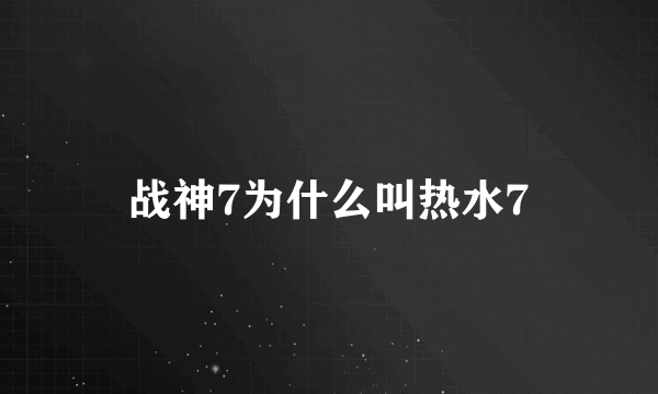 战神7为什么叫热水7