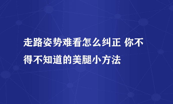 走路姿势难看怎么纠正 你不得不知道的美腿小方法