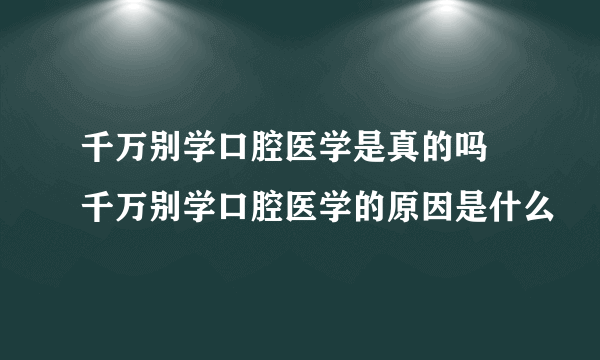 千万别学口腔医学是真的吗 千万别学口腔医学的原因是什么