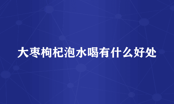 大枣枸杞泡水喝有什么好处