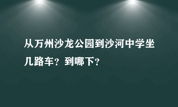 从万州沙龙公园到沙河中学坐几路车？到哪下？