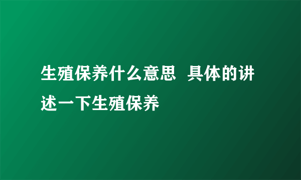 生殖保养什么意思  具体的讲述一下生殖保养