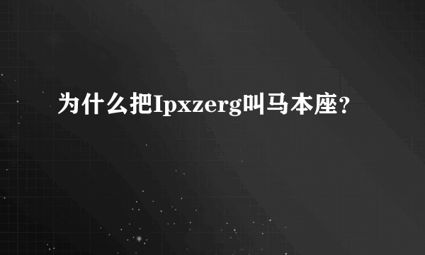 为什么把Ipxzerg叫马本座？