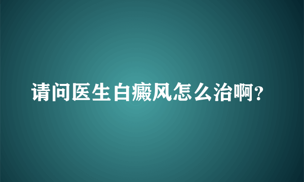 请问医生白癜风怎么治啊？