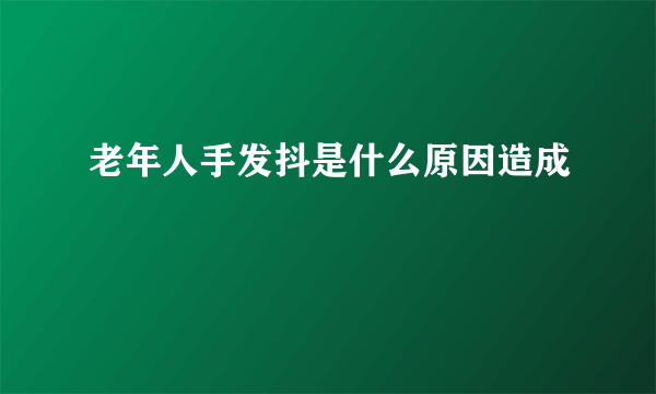 老年人手发抖是什么原因造成