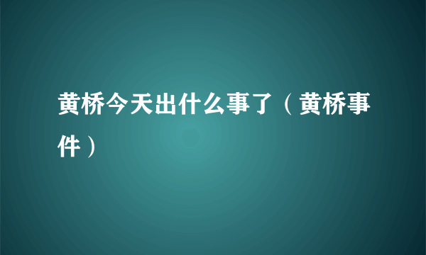 黄桥今天出什么事了（黄桥事件）