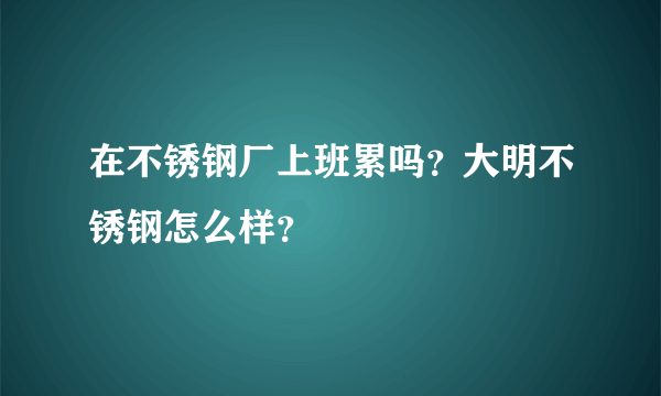 在不锈钢厂上班累吗？大明不锈钢怎么样？