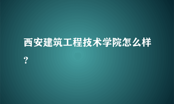 西安建筑工程技术学院怎么样？