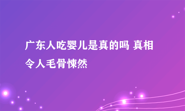 广东人吃婴儿是真的吗 真相令人毛骨悚然