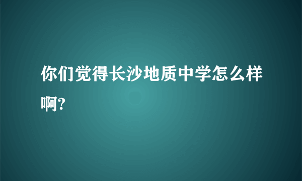 你们觉得长沙地质中学怎么样啊?