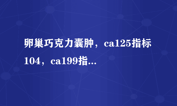 卵巢巧克力囊肿，ca125指标104，ca199指标196