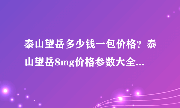 泰山望岳多少钱一包价格？泰山望岳8mg价格参数大全2020