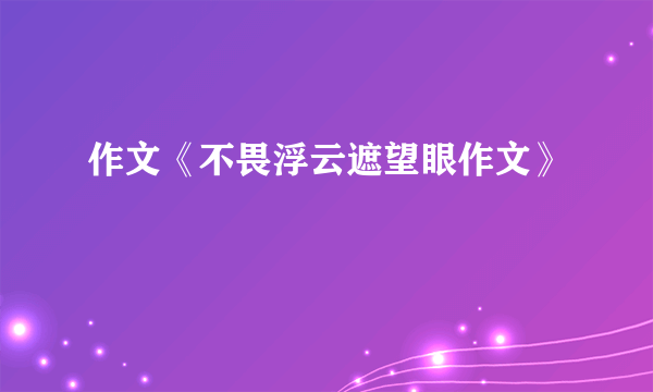 作文《不畏浮云遮望眼作文》