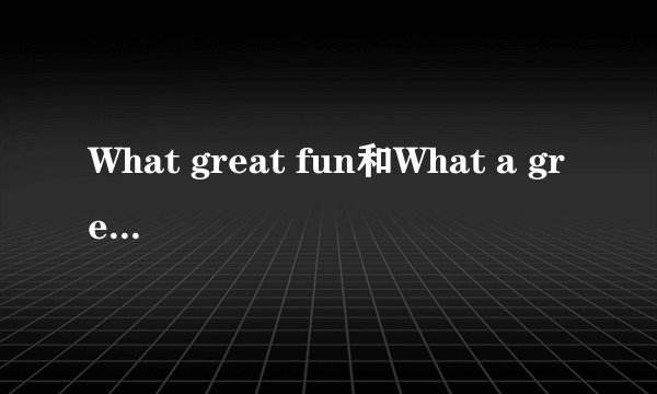 What great fun和What a great fun哪个才是正确的？