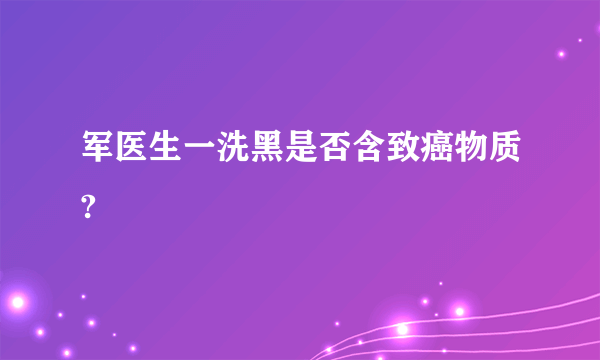 军医生一洗黑是否含致癌物质?