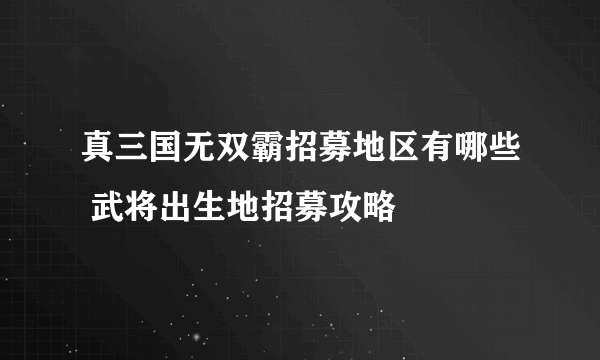 真三国无双霸招募地区有哪些 武将出生地招募攻略