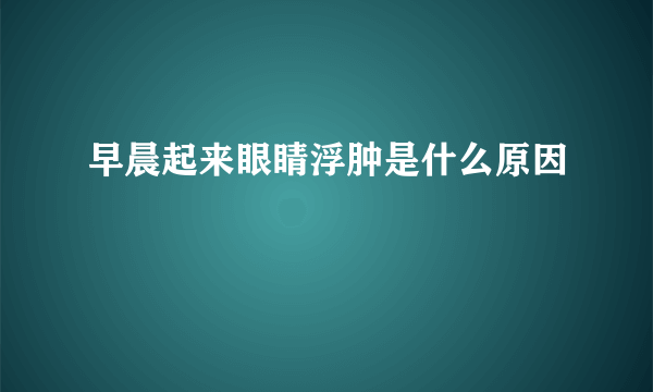 早晨起来眼睛浮肿是什么原因