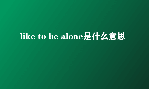 like to be alone是什么意思