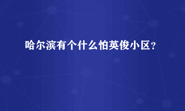 哈尔滨有个什么怕英俊小区？