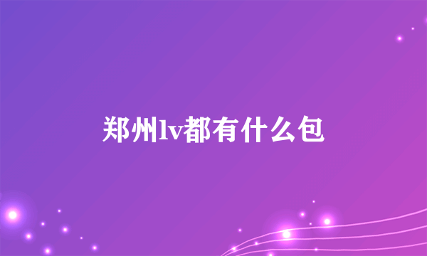 郑州lv都有什么包