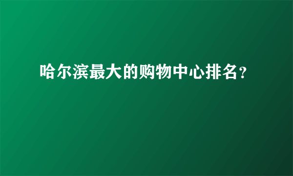 哈尔滨最大的购物中心排名？