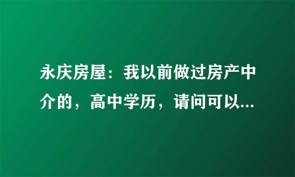 永庆房屋：我以前做过房产中介的，高中学历，请问可以进贵公司吗？谢谢