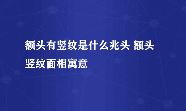 额头有竖纹是什么兆头 额头竖纹面相寓意