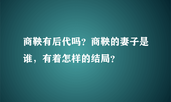 商鞅有后代吗？商鞅的妻子是谁，有着怎样的结局？