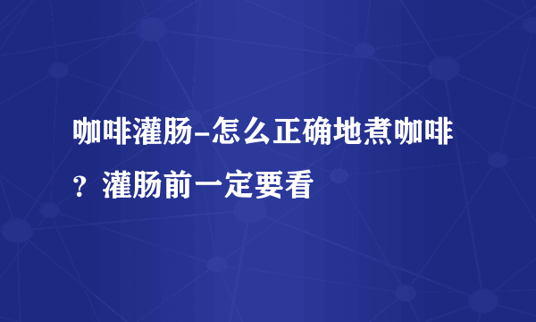 咖啡灌肠-怎么正确地煮咖啡？灌肠前一定要看