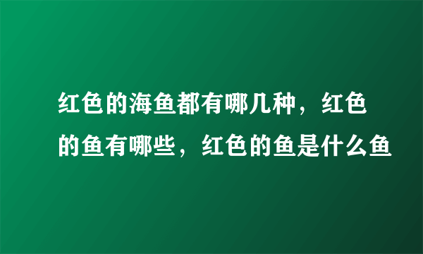 红色的海鱼都有哪几种，红色的鱼有哪些，红色的鱼是什么鱼