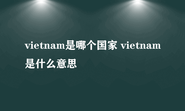 vietnam是哪个国家 vietnam是什么意思