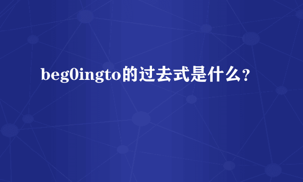 beg0ingto的过去式是什么？