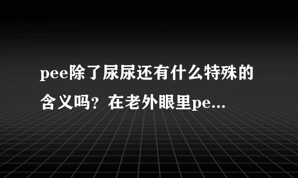 pee除了尿尿还有什么特殊的含义吗？在老外眼里pee这个词是什么样的一个词？